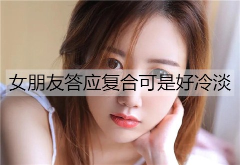 女友答应复合可是好冷淡该如何解决？