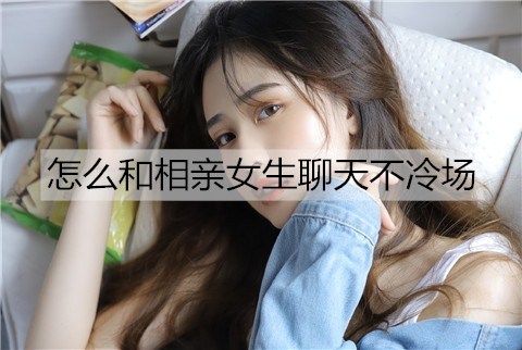 如何和相亲女孩聊天不冷场？要让他们有话说