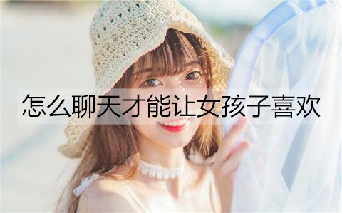 如何聊天才能让女生喜欢？不要过分迎合女孩