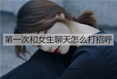 首次和女孩聊天如何打招呼？女孩都爱的4种开场