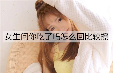 女孩问你吃了吗如何回比较撩？