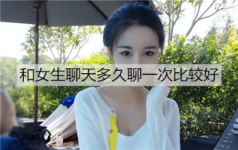 和女孩聊天多长时间聊一次最好呢？