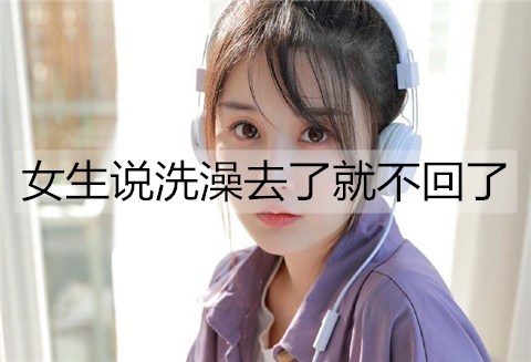 女生说洗澡去了就不回了，该怎么办？-反馈吧